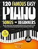 120 Famous Easy Piano Songs for Beginners: Popular Sheet Music and Simplified Classical Pieces, With Videos, Music Theory & Technique, Step by Step, for Kids or Amateurs of Any Age