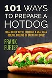 101 Ways to Prepare a Hot Dog: What Better Way to Celebrate a Meal Than Boiling, Grilling or Baking Hot Dogs! (Foodie Delights)