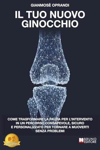 Il Tuo Nuovo Ginocchio: Come Trasformare La Paura Per L’Intervento In Un Percorso Consapevole, Sicuro E Personalizzato Per Tornare A Muoverti Senza Problemi