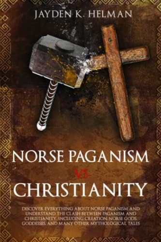 Norse Paganism vs Christianity: Discover Everything About Norse Paganism And Understand The Clash Between Paganism And Christianity. Including Creation, Norse Gods, Goddesses