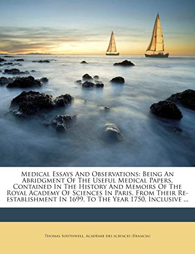 Medical Essays And Observations: Being An Abridgment Of The Useful Medical Papers, Contained In The History And Memoirs Of The Royal Academy Of ... In 1699, To The Year 1750, Inclusive