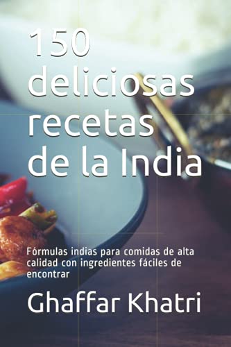 150 deliciosas recetas de la India: Fórmulas indias para comidas de alta calidad con ingredientes fáciles de encontrar