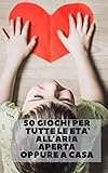 cinquanta giochi per tutte le età - all'aria aperta oppure a casa: fantasia e creatività per trascorrere dei pomeriggi all'insegna del divertimento