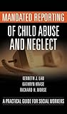 Mandated Reporting of Child Abuse and Neglect: A Practical Guide for Social Workers