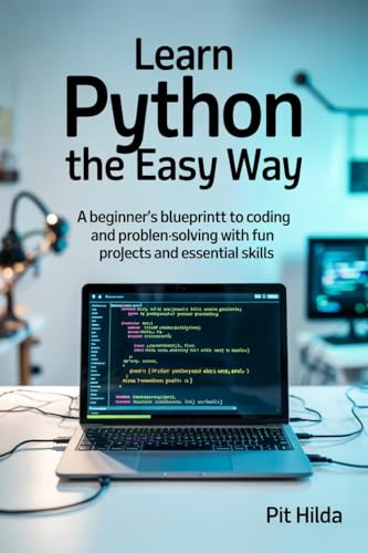 Learn Python the Easy Way: A Beginner’s Blueprint to Coding and Problem-Solving with Fun Projects and Essential Skills