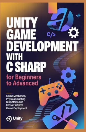  UNITY GAME DEVELOPMENT WITH C SHARP FOR BEGINNERS TO ADVANCED: Game Mechanics Physics Scripting UI Systems and Cross Platform Game Deployment