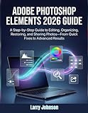 Adobe Photoshop Elements 2026 Guide: A Step-by-Step Guide to Editing, Organizing, Restoring, and Sharing Photos—From Quick Fixes to Advanced Results
