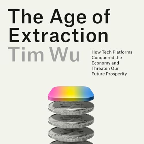 The Age of Extraction: How Tech Platforms Conquered the Economy and Threaten Our Future Prosperity (Tim Wu)