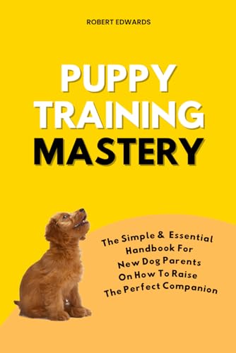 Puppy Training Mastery: The Simple & Essential Handbook for New Dog Parents on How To Raise the Perfect Companion, A Dog Training Book for Puppies