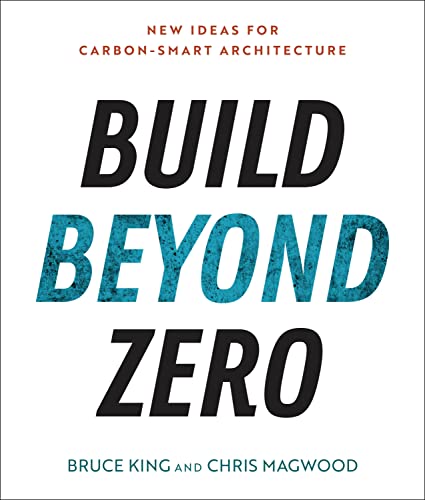Build Beyond Zero: New Ideas for Carbon-Smart Architecture: King, Bruce, Magwood, Chris