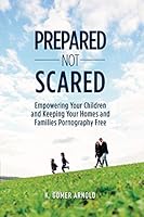 Prepared Not Scared: Empowering Your Children and Keeping Your Homes and Families Pornography Free 1944200584 Book Cover