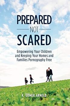 Prepared Not Scared: Empowering Your Children and Keeping Your Homes and Families Pornography Free