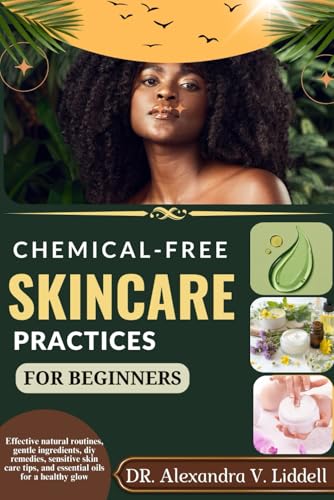 CHEMICAL-FREE SKINCARE PRACTICES FOR BEGINNERS: Effective natural routines, gentle ingredients, diy remedies, sensitive skin care tips, and essential oils for a healthy glow