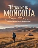 TREKKING IN MONGOLIA: EPIC TRAILS, NOMADIC ENCOUNTERS AND UNTAMED LANDSCAPES — THE ULTIMATE ADVENTURE GUIDE TO THE LAST WILD FRONTIER