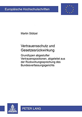 Vertrauensschutz Und Gesetzesrueckwirkung: Grundtypen Abgestufter Vertrauensschutzpositionen, Abgeleitet Aus Der Rueckwirkungsrechtsprechung Des Bundesverfassungsgerichts (Europaeische Hochschulschriften / European University Studie)