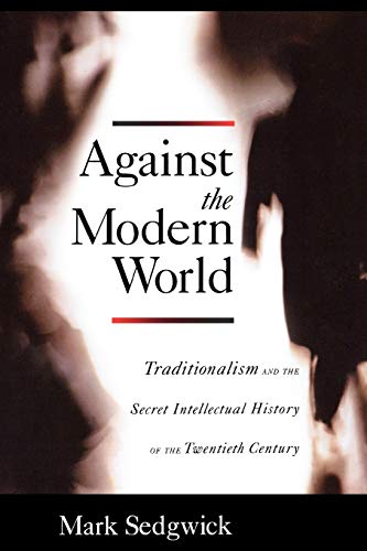 Against the Modern World: Traditionalism and the Secret Intellectual History of the Twentieth Centur