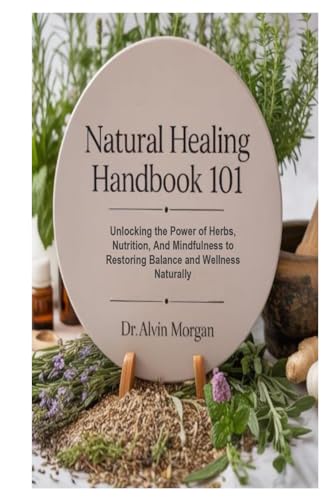 Natural Healing Handbook 101: Unlocking the Power of Herbs, Nutrition, and Mindfulness to Restoring Balance and Wellness Naturally