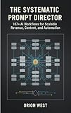 The systematic prompt director: 107+ AI Workflows for Scalable Revenue, Content, and Automation