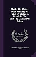 List of the Water-Color Drawings of Fungi by George E. Morris in the Peabody Museum of Salem 1342573269 Book Cover
