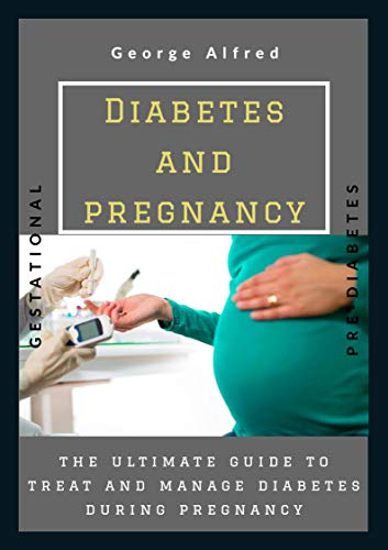 DIABETES AND PREGNANCY: THE ULTIMATE GUIDE TO TREAT AND MANAGE DIABETES DURING PREGNANCY DIABETES AND PREGNANCY: THE ULTIMATE GUIDE TO TREAT AND MANAGE DIABETES DURING PREGNANCY