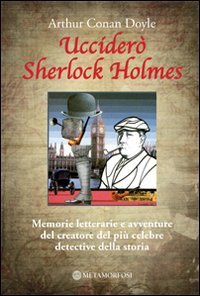 Ucciderò Sherlock Holmes. Memorie letterarie e avventure del creatore del più celebre detective della storia Ucciderò Sherlock Holmes. Memorie letterarie e avventure del creatore del più celebre detective della storia