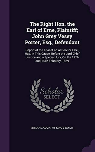 The Right Hon. the Earl of Erne, Plaintiff; John Grey Vesey Porter, Esq., Defendant: Report of the Trial of an Action for Libel, Had, in This Cause, ... Jury, On the 12Th and 14Th February, 1859