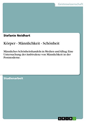 Körper - Männlichkeit - Schönheit: Männliches Schönheitshandeln in Medien und Alltag: Eine Untersuchung der Ambivalenz von Männlichkeit in der Postmoderne. (German Edition)