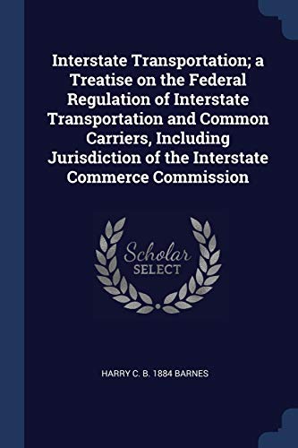 Interstate Transportation; a Treatise on the Federal Regulation of Interstate Transportation and Common Carriers, Including Jurisdiction of the Interstate Commerce Commission