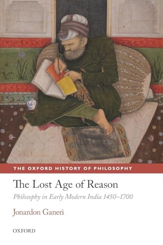 The Lost Age of Reason: Philosophy in Early Modern India 1450-1700 (The Oxford History of Philosophy)