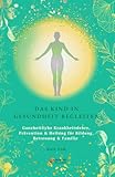  DAS KIND IN GESUNDHEIT BEGLEITEN: Ganzheitliche Krankheitslehre, Prävention & Heilung für Bildung, Betreuung & Familie