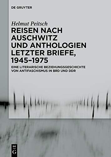 Reisen nach Auschwitz und Anthologien Letzter Briefe, 1945–1975: Eine literarische Beziehungsgeschichte von Antifaschismus in BRD und DDR