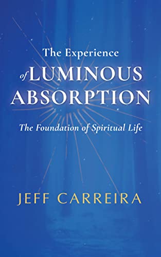 The Experience of Luminous Absorption: The Foundation of Spiritual Life (The Spiritual Teachings of Jeff Carreira Book 2)