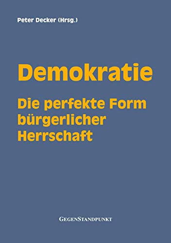 Demokratie - Die perfekte Form bürgerlicher Herrschaft: Wahlen, Wähler und Gewählte : Was jeder darüber wissen sollte, der Freiheit und Herrschaft für unvereinbar hält!