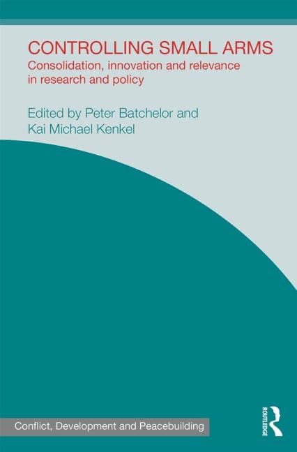 Controlling Small Arms: Consolidation, innovation and relevance in research and policy (Studies in Conflict, Development and Peacebuilding)      1st Edition