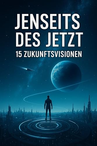 Jenseits des Jetzt 15 Zukunftsvisionen: 15 Science Fiction Storys über KI, Zeitreisen und fremde Welten