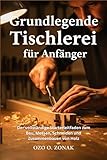 Grundlegende Tischlerei für Anfänger: Der vollständige Starterleitfaden zum Bau, Messen, Schneiden und Zusammenbauen von Holz