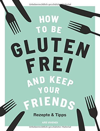 How to be glutenfrei and Keep Your Friends: Das glutenfreie Kochbuch mit Rezepten & Tipps rund um ei How to be glutenfrei and Keep Your Friends: Das glutenfreie Kochbuch mit Rezepten & Tipps rund um ei