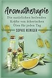 Aromatherapie: Die natürlichen heilenden Kräfte von ätherischen Ölen für jeden Tag