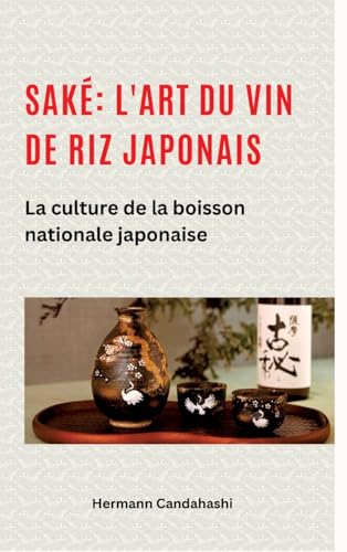 Saké: l'art du vin de riz japonais: La culture de la boisson nationale japonaise