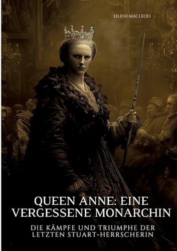 Queen Anne: Eine vergessene Monarchin: Die Kämpfe und Triumphe der letzten Stuart-Herrscherin (German Edition)