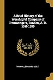 A Brief History of the Worshipful Company of Ironmongers, London, A. D. 1351-1889
