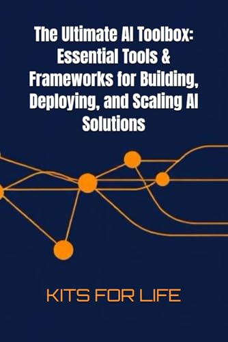 The Ultimate AI Toolbox: Essential Tools & Frameworks for Building, Deploying, and Scaling AI Solutions: A Comprehensive Guide to the Best Tools for ... Model Training to Deployment and Optimization
