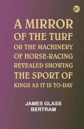 A Mirror of the Turf; Or, The Machinery of Horse-Racing Revealed, Showing the Sport of Kings as It Is To-Day