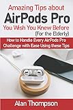  Amazing Tips about AirPods Pro You Wish You Knew Before (For the Elderly): How to Handle Every AirPods Pro Challenge with Ease Using these Tips