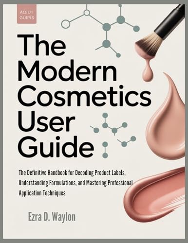 The Modern Cosmetics User Guide: The Definitive Handbook for Decoding Product Labels, Understanding Formulations, and Mastering Professional Application ... Essential Guides) (English Edition)