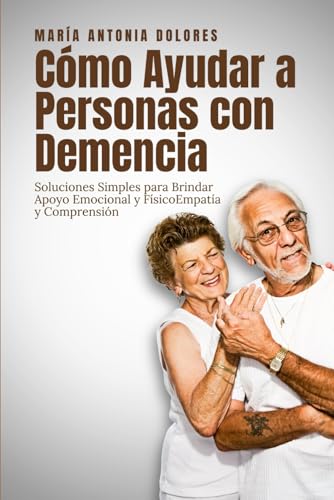 Cómo Ayudar a Personas con Demencia: Soluciones Simples para Brindar Apoyo Emocional y Físico (Caminos de Cuidado)