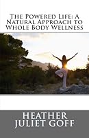 The Powered Life: A Natural Approach to Whole Body Wellness 1511740043 Book Cover