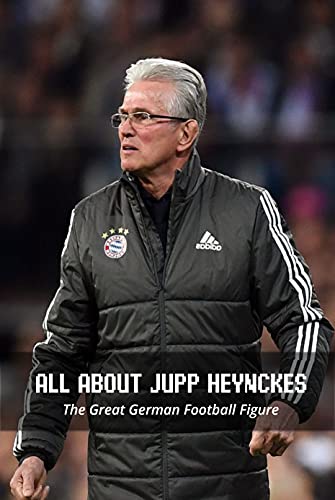 All About Jupp Heynckes: The Great German Football Figure: A Look Back At The German Coach Jupp Heynckes (English Edition)