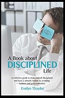 A Book about Disciplined Life: An Effective Guide to Make Oneself Disciplined and Have a Smooth Routine by Avoiding Laziness and Procrastination B089HYQQNH Book Cover