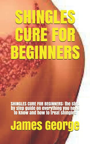 SHINGLES CURE FOR BEGINNERS: SHINGLES CURE FOR BEGINNERS: the step by step guide on everything you need to know and how to treat shingles